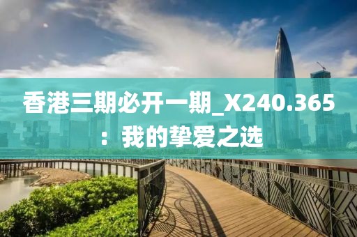 香港三期必开一期_X240.365：我的挚爱之选