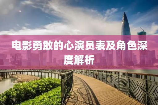 电影勇敢的心演员表及角色深度解析
