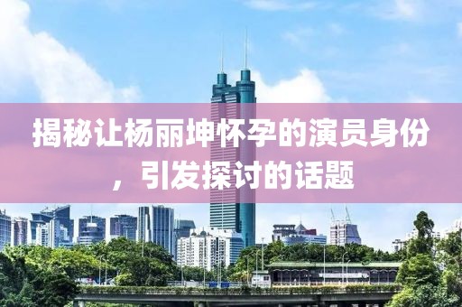 揭秘让杨丽坤怀孕的演员身份，引发探讨的话题