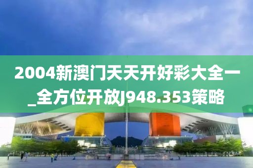 2004新澳门天天开好彩大全一_全方位开放J948.353策略