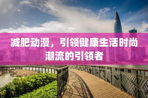 减肥动漫，引领健康生活时尚潮流的引领者