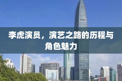 李虎演员，演艺之路的历程与角色魅力