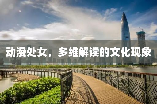 动漫处女，多维解读的文化现象