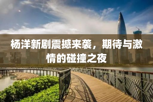 杨洋新剧震撼来袭，期待与激情的碰撞之夜