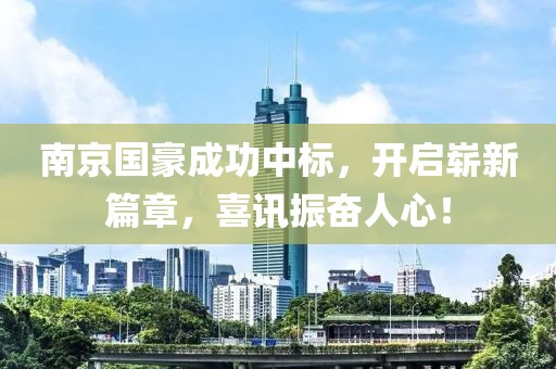 南京国豪成功中标，开启崭新篇章，喜讯振奋人心！