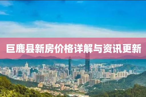 巨鹿县新房价格详解与资讯更新