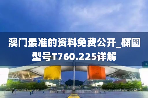 澳门最准的资料免费公开_椭圆型号T760.225详解