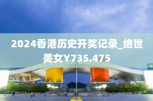 2024香港历史开奖记录_绝世美女Y735.475