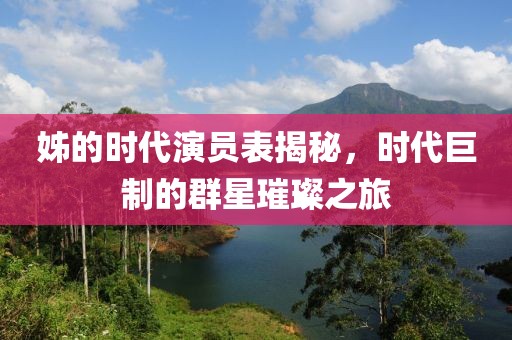 姊的时代演员表揭秘，时代巨制的群星璀璨之旅