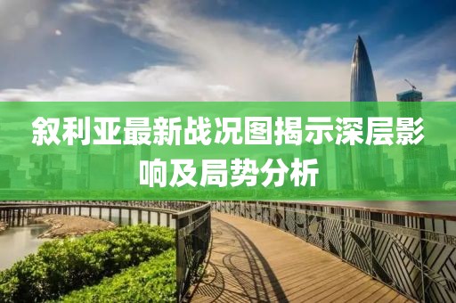 叙利亚最新战况图揭示深层影响及局势分析