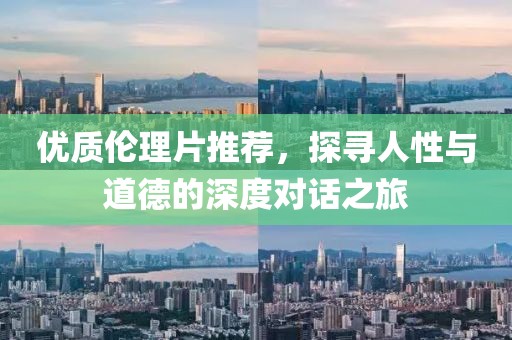 优质伦理片推荐，探寻人性与道德的深度对话之旅