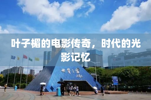 叶子楣的电影传奇，时代的光影记忆