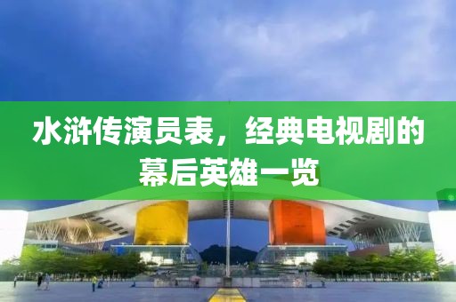 水浒传演员表，经典电视剧的幕后英雄一览