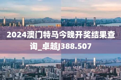 2024澳门特马今晚开奖结果查询_卓越J388.507