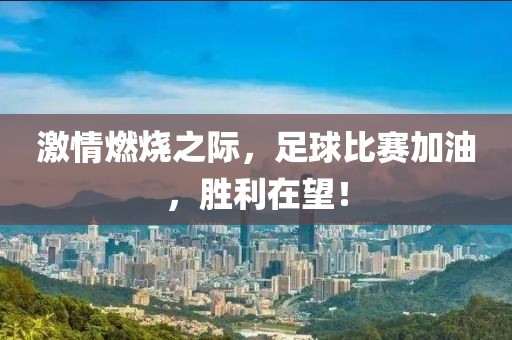 激情燃烧之际，足球比赛加油，胜利在望！