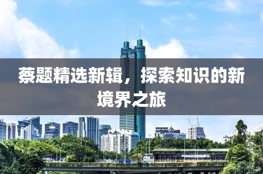 蔡题精选新辑，探索知识的新境界之旅