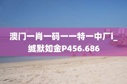 澳门一肖一码一一特一中厂i_缄默如金P456.686
