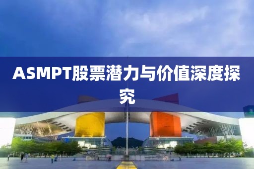 ASMPT股票潜力与价值深度探究