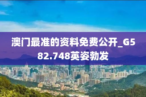 澳门最准的资料免费公开_G582.748英姿勃发