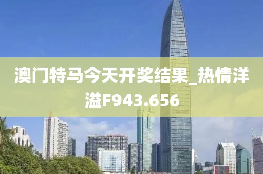 澳门特马今天开奖结果_热情洋溢F943.656