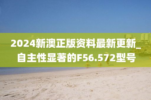 2024新澳正版资料最新更新_自主性显著的F56.572型号