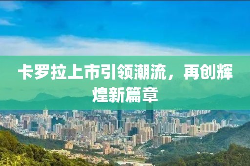 卡罗拉上市引领潮流，再创辉煌新篇章