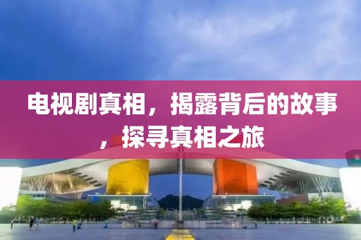 电视剧真相，揭露背后的故事，探寻真相之旅