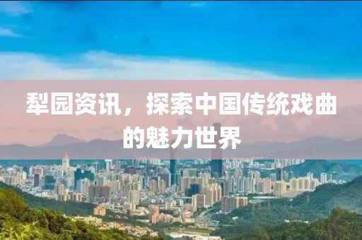 犁园资讯，探索中国传统戏曲的魅力世界