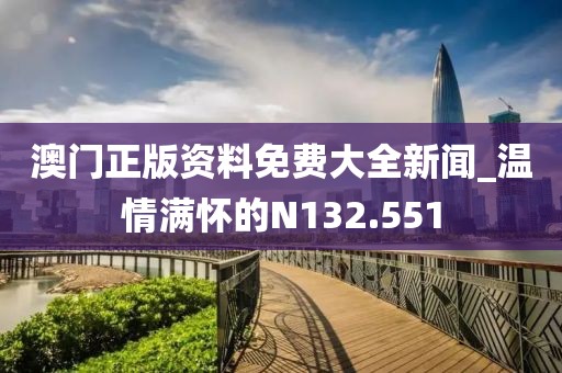 澳门正版资料免费大全新闻_温情满怀的N132.551