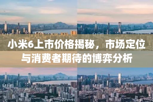 小米6上市价格揭秘，市场定位与消费者期待的博弈分析