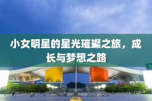 小女明星的星光璀璨之旅，成长与梦想之路