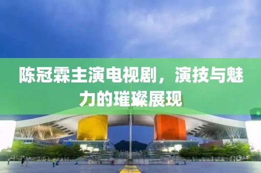陈冠霖主演电视剧，演技与魅力的璀璨展现