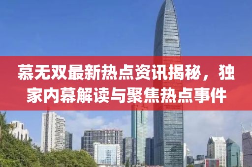 慕无双最新热点资讯揭秘，独家内幕解读与聚焦热点事件