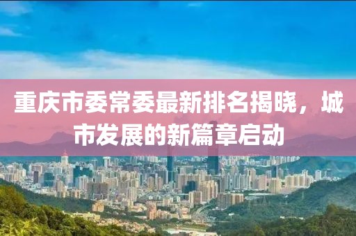 重庆市委常委最新排名揭晓，城市发展的新篇章启动