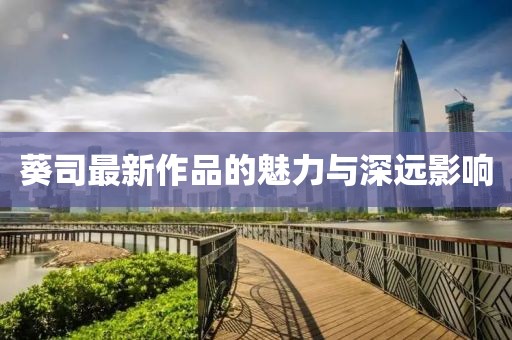葵司最新作品的魅力与深远影响