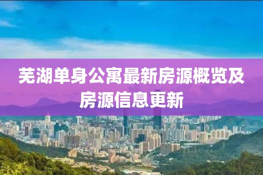芜湖单身公寓最新房源概览及房源信息更新