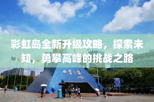 彩虹岛全新升级攻略，探索未知，勇攀高峰的挑战之路