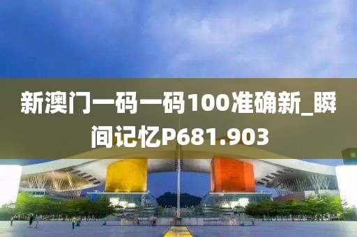 新澳门一码一码100准确新_瞬间记忆P681.903