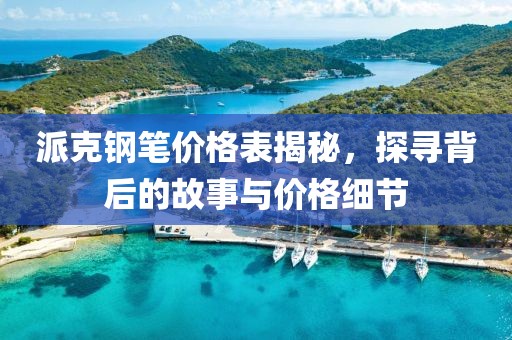 派克钢笔价格表揭秘，探寻背后的故事与价格细节