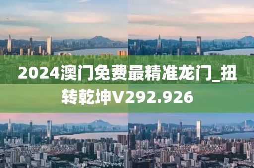2024澳门免费最精准龙门_扭转乾坤V292.926
