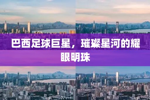 巴西足球巨星，璀璨星河的耀眼明珠