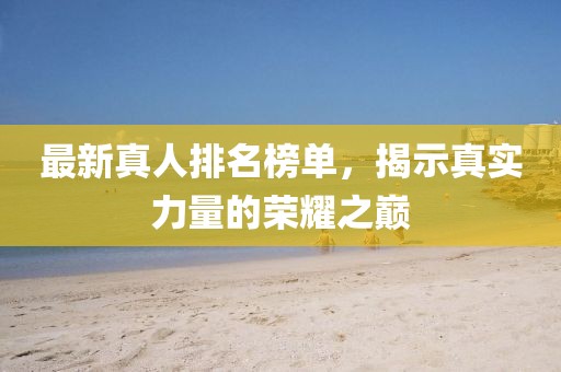 最新真人排名榜单，揭示真实力量的荣耀之巅