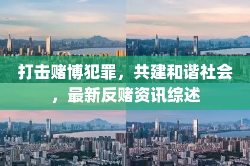 打击赌博犯罪，共建和谐社会，最新反赌资讯综述