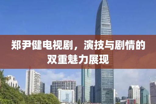 郑尹健电视剧，演技与剧情的双重魅力展现