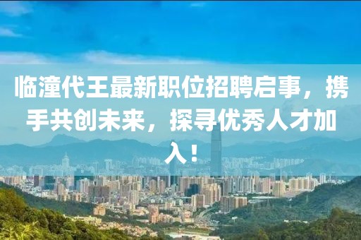 临潼代王最新职位招聘启事，携手共创未来，探寻优秀人才加入！