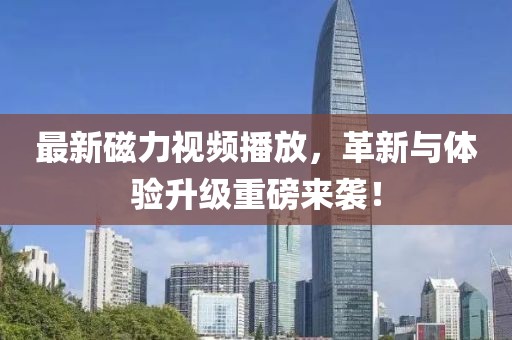 最新磁力视频播放，革新与体验升级重磅来袭！