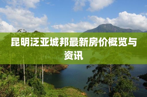 昆明泛亚城邦最新房价概览与资讯