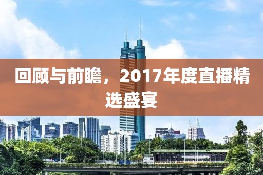 回顾与前瞻，2017年度直播精选盛宴