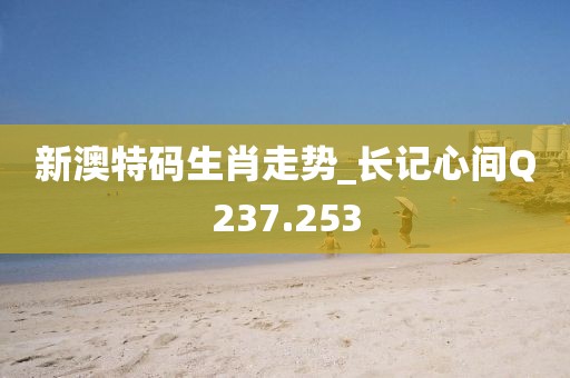 新澳特码生肖走势_长记心间Q237.253