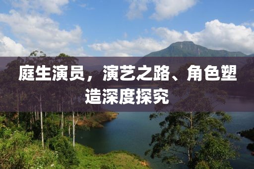 庭生演员，演艺之路、角色塑造深度探究